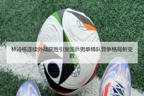 林诗栋连续外战获胜引发国乒男单梯队竞争格局新变数
